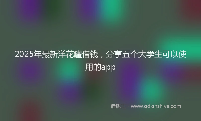 2025年最新洋花罐借钱，分享五个大学生可以使用的app