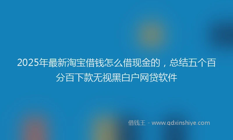 2025年最新淘宝借钱怎么借现金的，总结五个百分百下款无视黑白户网贷软件