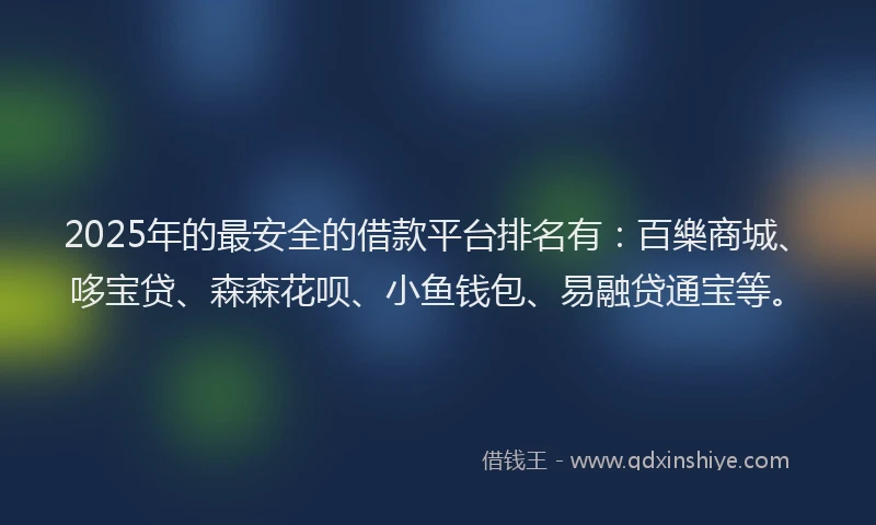 2025年的最安全的借款平台排名有：百樂商城、哆宝贷、森森花呗、小鱼钱包、易融贷通宝等。