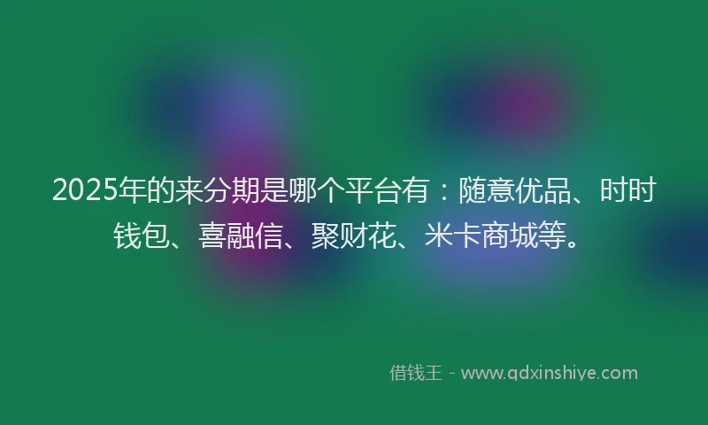 2025年的来分期是哪个平台有：随意优品、时时钱包、喜融信、聚财花、米卡商城等。