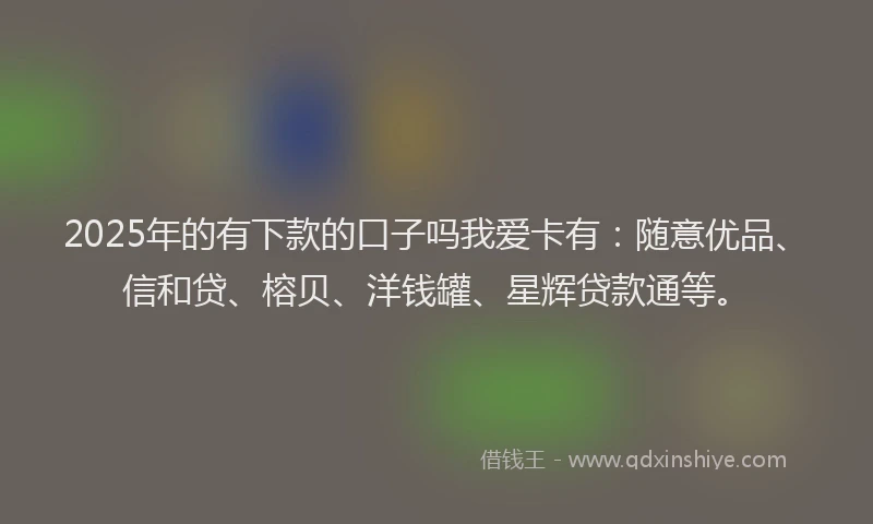 2025年的有下款的口子吗我爱卡有：随意优品、信和贷、榕贝、洋钱罐、星辉贷款通等。