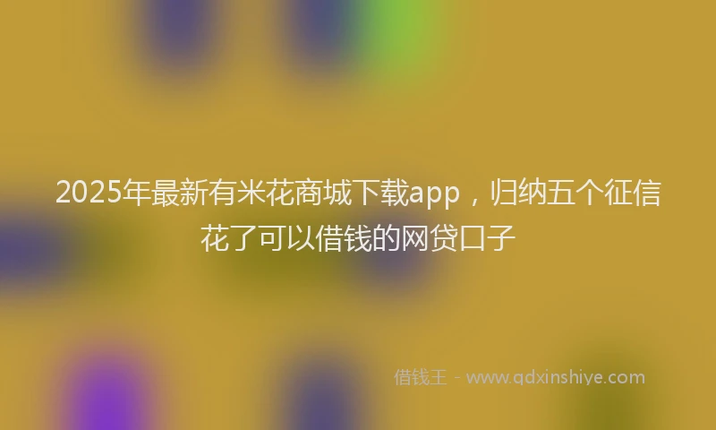 2025年最新有米花商城下载app，归纳五个征信花了可以借钱的网贷口子