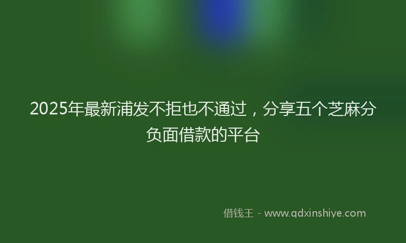 2025年最新浦发不拒也不通过，分享五个芝麻分负面借款的平台