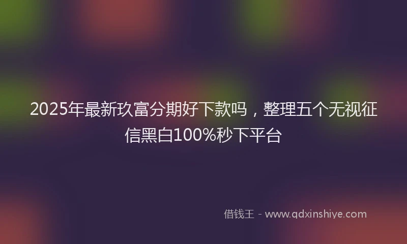 2025年最新玖富分期好下款吗，整理五个无视征信黑白100%秒下平台