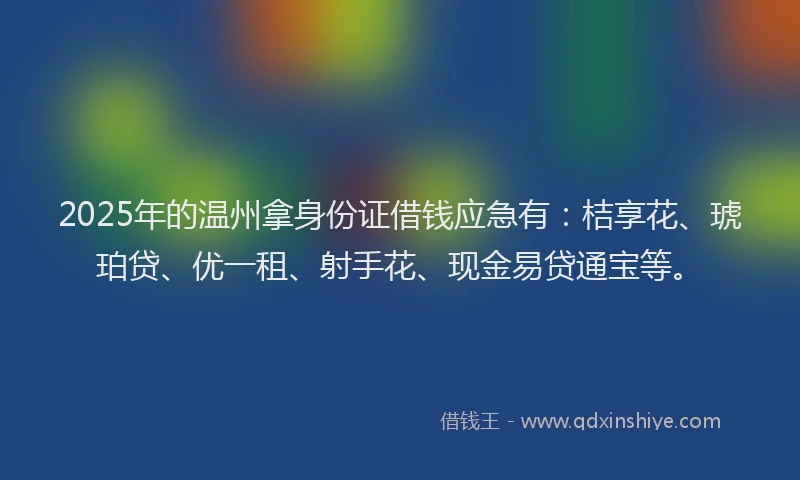 2025年的温州拿身份证借钱应急有：桔享花、琥珀贷、优一租、射手花、现金易贷通宝等。