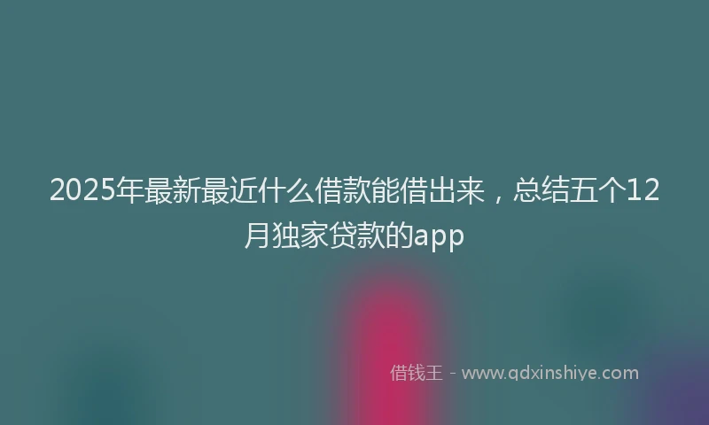 2025年最新最近什么借款能借出来，总结五个12月独家贷款的app
