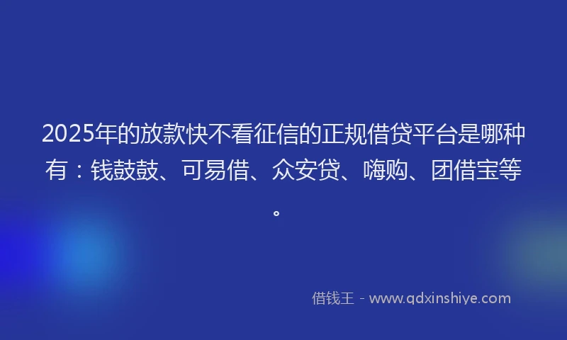 2025年的放款快不看征信的正规借贷平台是哪种有：钱鼓鼓、可易借、众安贷、嗨购、团借宝等。