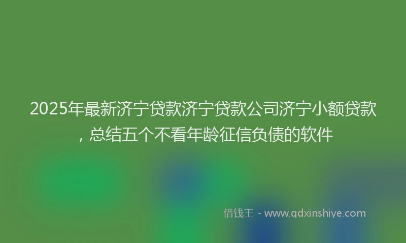 2025年最新济宁贷款济宁贷款公司济宁小额贷款，总结五个不看年龄征信负债的软件