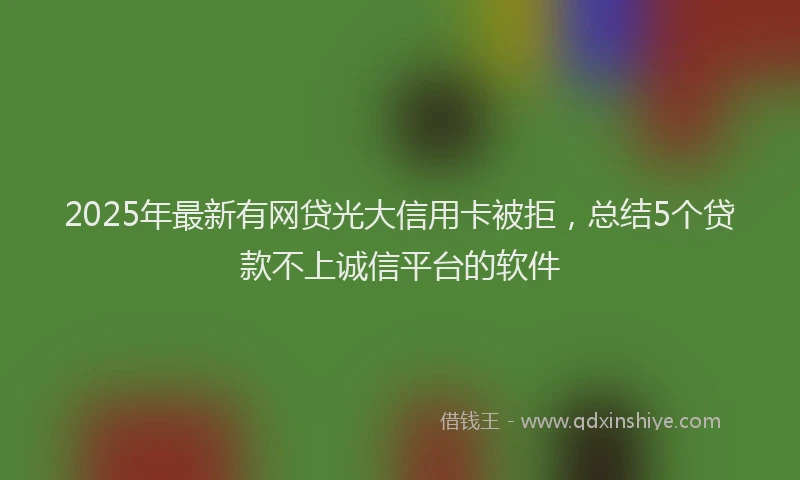 2025年最新有网贷光大信用卡被拒，总结5个贷款不上诚信平台的软件