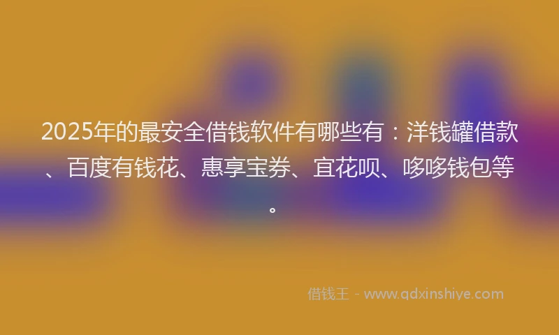 2025年的最安全借钱软件有哪些有：洋钱罐借款、百度有钱花、惠享宝券、宜花呗、哆哆钱包等。