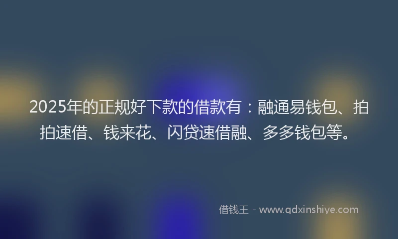 2025年的正规好下款的借款有：融通易钱包、拍拍速借、钱来花、闪贷速借融、多多钱包等。