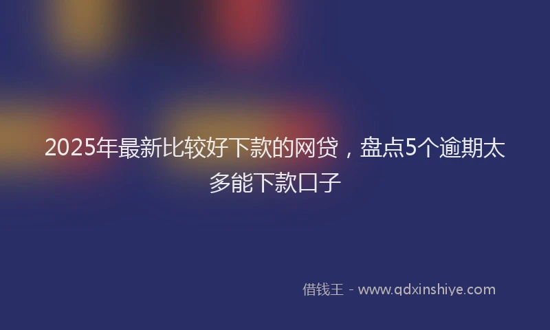 2025年最新比较好下款的网贷，盘点5个逾期太多能下款口子