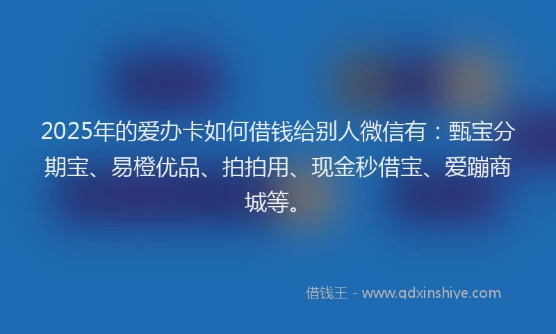 2025年的爱办卡如何借钱给别人微信有：甄宝分期宝、易橙优品、拍拍用、现金秒借宝、爱蹦商城等。