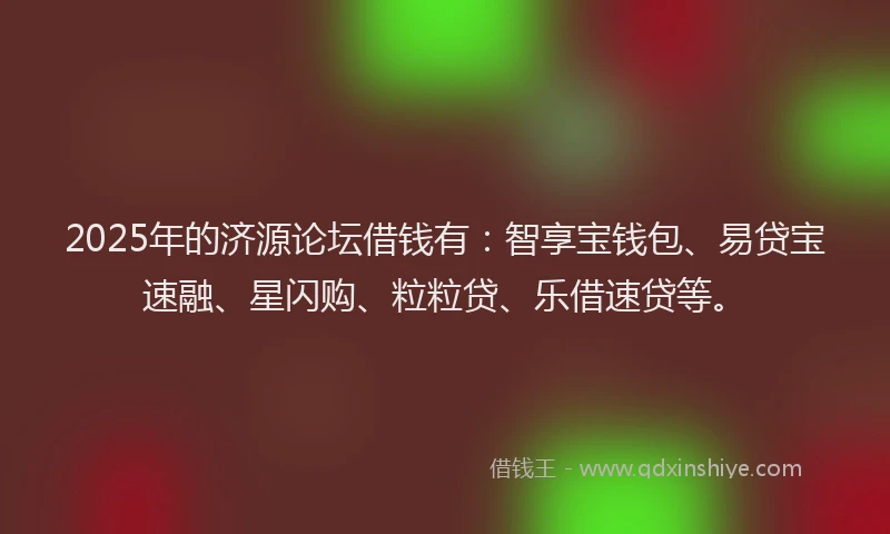2025年的济源论坛借钱有：智享宝钱包、易贷宝速融、星闪购、粒粒贷、乐借速贷等。