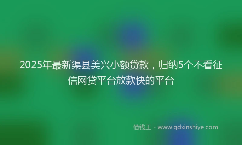 2025年最新渠县美兴小额贷款，归纳5个不看征信网贷平台放款快的平台