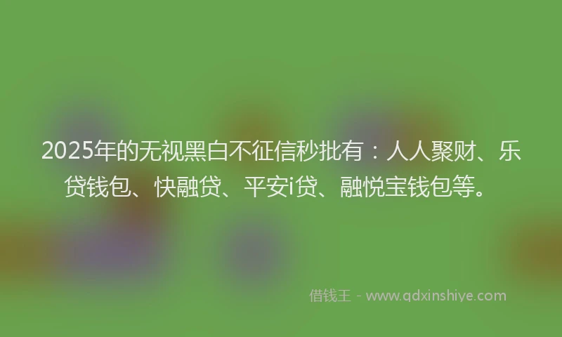 2025年的无视黑白不征信秒批有：人人聚财、乐贷钱包、快融贷、平安i贷、融悦宝钱包等。