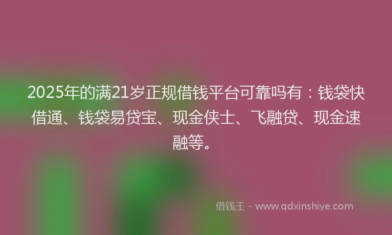 2025年的满21岁正规借钱平台可靠吗有：钱袋快借通、钱袋易贷宝、现金侠士、飞融贷、现金速融等。
