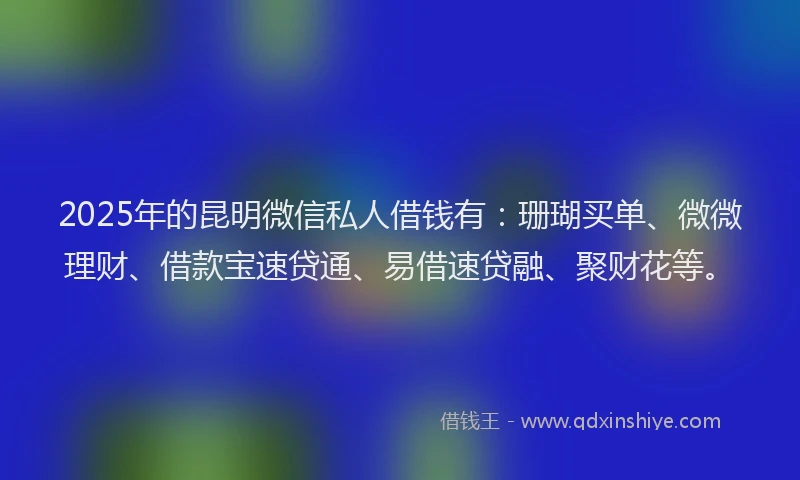 2025年的昆明微信私人借钱有：珊瑚买单、微微理财、借款宝速贷通、易借速贷融、聚财花等。