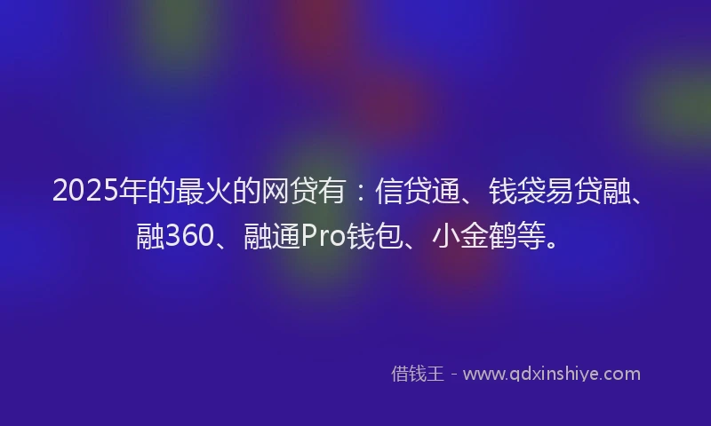2025年的最火的网贷有：信贷通、钱袋易贷融、融360、融通Pro钱包、小金鹤等。