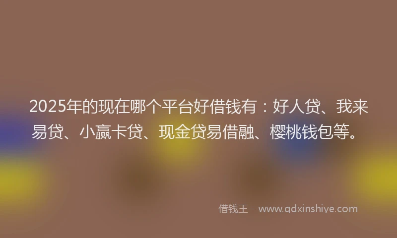 2025年的现在哪个平台好借钱有：好人贷、我来易贷、小赢卡贷、现金贷易借融、樱桃钱包等。