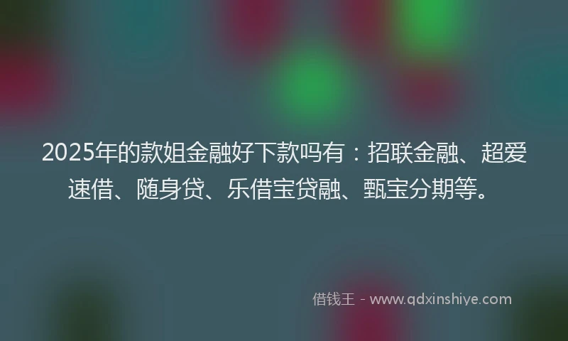 2025年的款姐金融好下款吗有：招联金融、超爱速借、随身贷、乐借宝贷融、甄宝分期等。