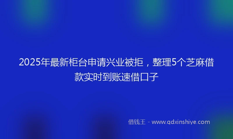2025年最新柜台申请兴业被拒，整理5个芝麻借款实时到账速借口子