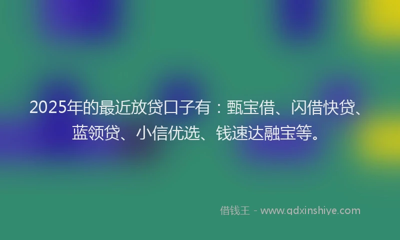 2025年的最近放贷口子有：甄宝借、闪借快贷、蓝领贷、小信优选、钱速达融宝等。
