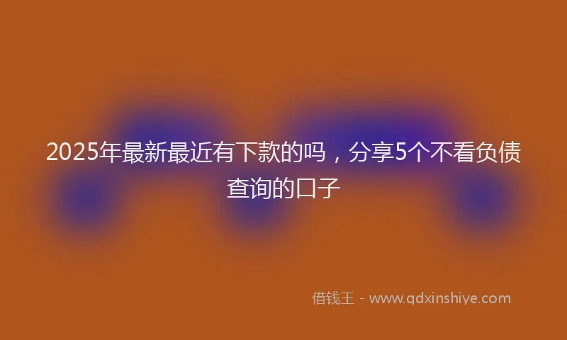2025年最新最近有下款的吗，分享5个不看负债查询的口子