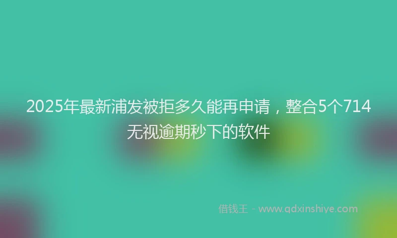 2025年最新浦发被拒多久能再申请，整合5个714无视逾期秒下的软件