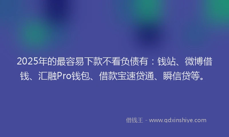 2025年的最容易下款不看负债有：钱站、微博借钱、汇融Pro钱包、借款宝速贷通、瞬信贷等。