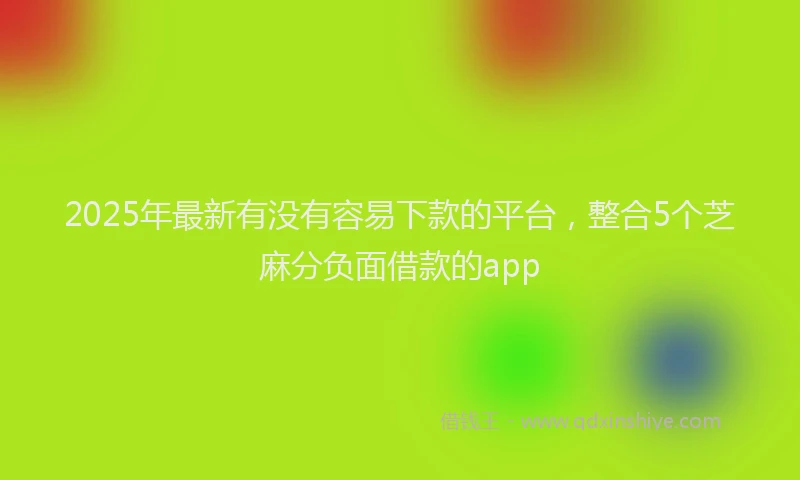 2025年最新有没有容易下款的平台，整合5个芝麻分负面借款的app
