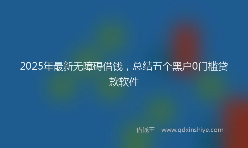 2025年最新无障碍借钱，总结五个黑户0门槛贷款软件
