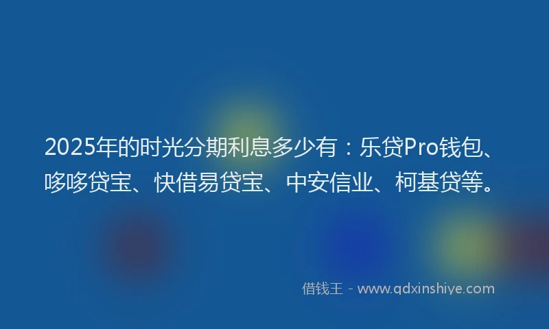 2025年的时光分期利息多少有：乐贷Pro钱包、哆哆贷宝、快借易贷宝、中安信业、柯基贷等。