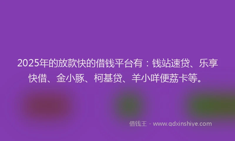 2025年的放款快的借钱平台有：钱站速贷、乐享快借、金小豚、柯基贷、羊小咩便荔卡等。