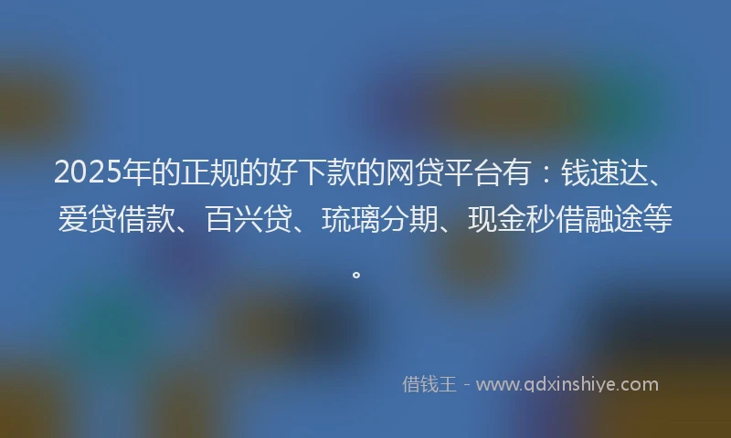 2025年的正规的好下款的网贷平台有：钱速达、爱贷借款、百兴贷、琉璃分期、现金秒借融途等。