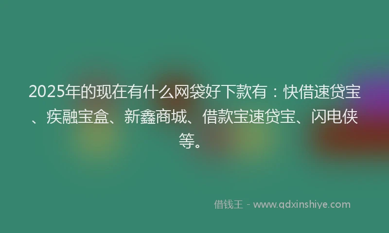 2025年的现在有什么网袋好下款有：快借速贷宝、疾融宝盒、新鑫商城、借款宝速贷宝、闪电侠等。