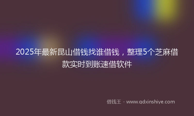2025年最新昆山借钱找谁借钱，整理5个芝麻借款实时到账速借软件