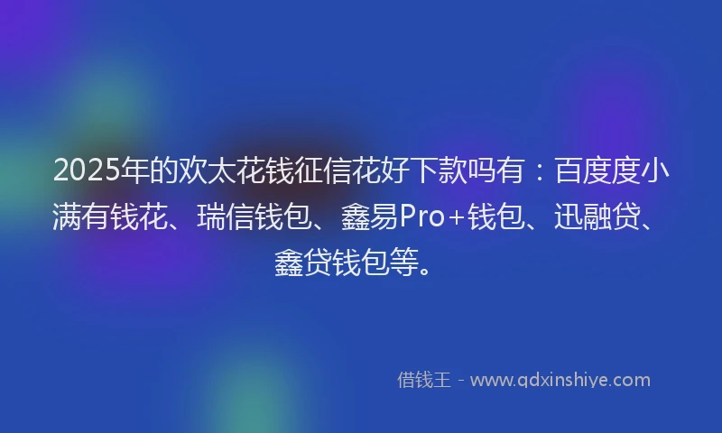 2025年的欢太花钱征信花好下款吗有：百度度小满有钱花、瑞信钱包、鑫易Pro+钱包、迅融贷、鑫贷钱包等。