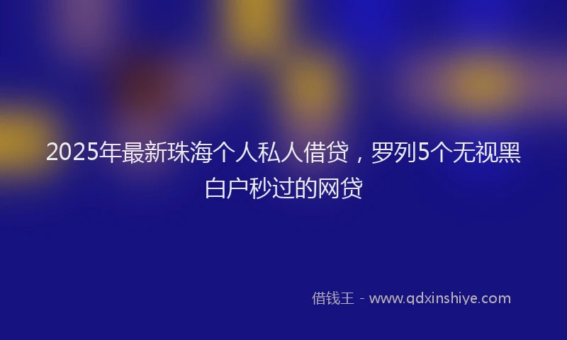 2025年最新珠海个人私人借贷，罗列5个无视黑白户秒过的网贷