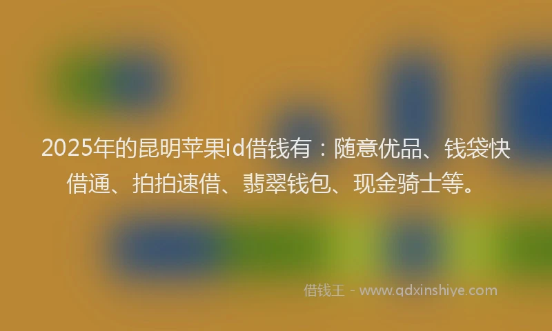 2025年的昆明苹果id借钱有:随意优品、钱袋快借通、拍拍速借、翡翠钱包、现金骑士等。