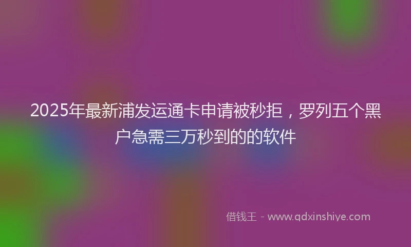 2025年最新浦发运通卡申请被秒拒，罗列五个黑户急需三万秒到的的软件