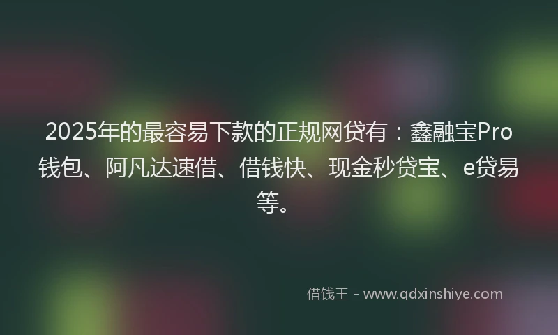 2025年的最容易下款的正规网贷有:鑫融宝Pro钱包、阿凡达速借、借钱快、现金秒贷宝、e贷易等。