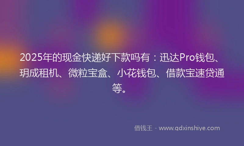 2025年的现金快递好下款吗有：迅达Pro钱包、玥成租机、微粒宝盒、小花钱包、借款宝速贷通等。