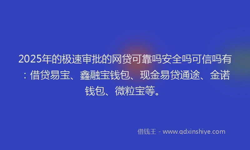 2025年的极速审批的网贷可靠吗安全吗可信吗有：借贷易宝、鑫融宝钱包、现金易贷通途、金诺钱包、微粒宝等。