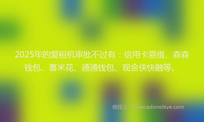 2025年的爱租机审批不过有：信用卡易借、森森钱包、喜米花、通通钱包、现金侠快融等。