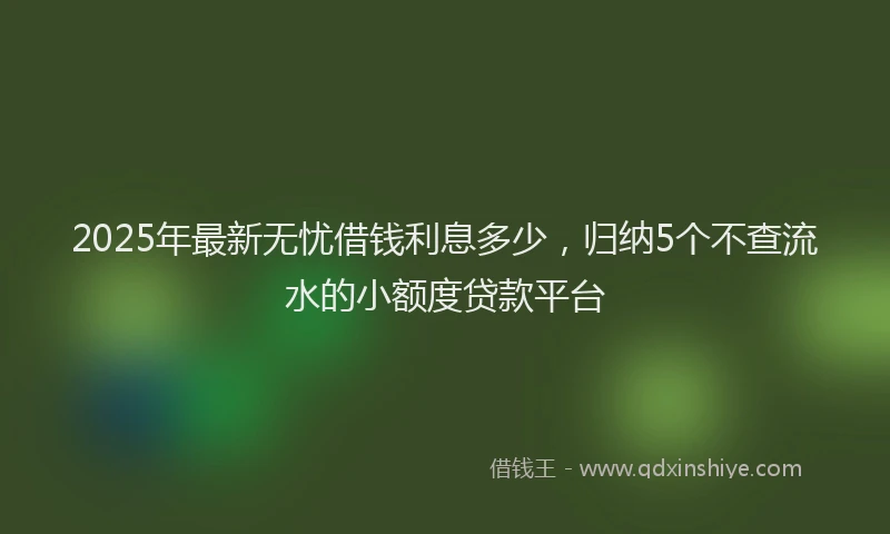 2025年最新无忧借钱利息多少，归纳5个不查流水的小额度贷款平台
