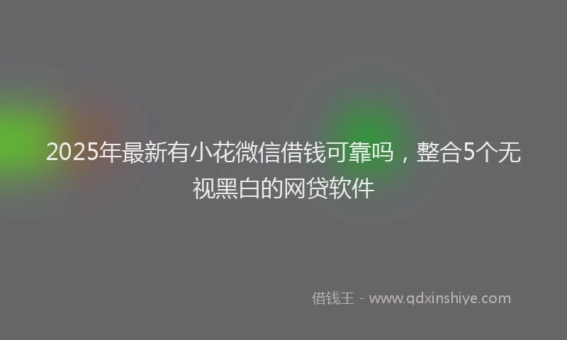 2025年最新有小花微信借钱可靠吗，整合5个无视黑白的网贷软件