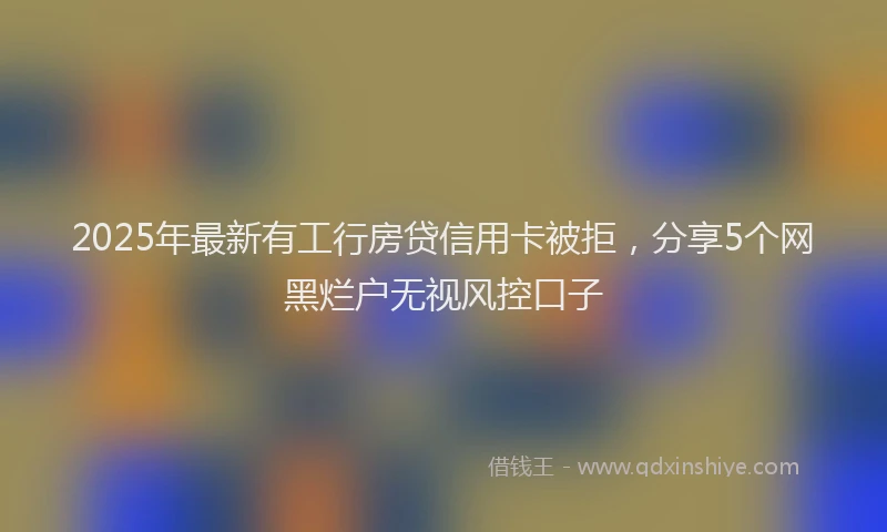2025年最新有工行房贷信用卡被拒，分享5个网黑烂户无视风控口子