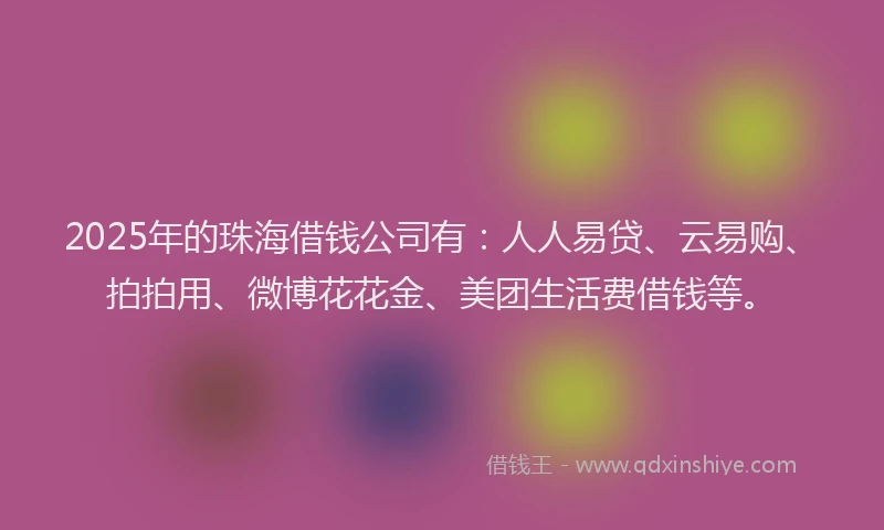 2025年的珠海借钱公司有：人人易贷、云易购、拍拍用、微博花花金、美团生活费借钱等。