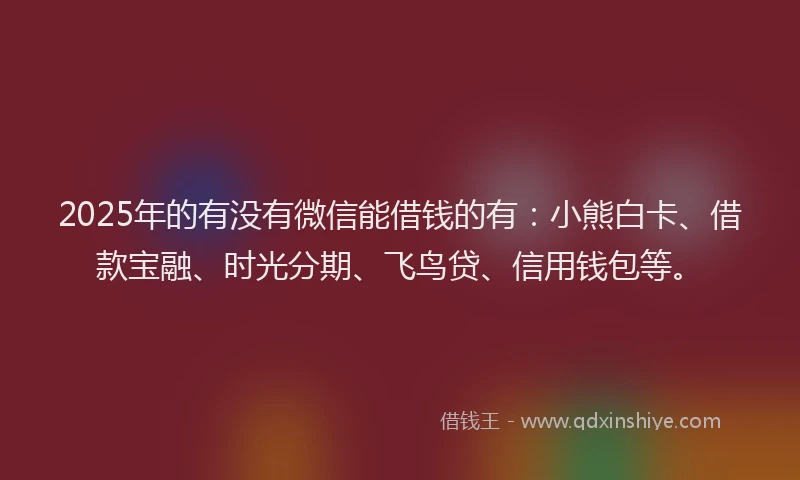 2025年的有没有微信能借钱的有：小熊白卡、借款宝融、时光分期、飞鸟贷、信用钱包等。
